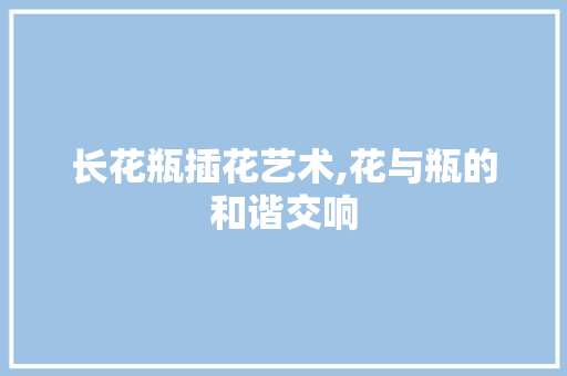 长花瓶插花艺术,花与瓶的和谐交响 树木