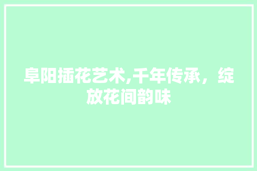 阜阳插花艺术,千年传承，绽放花间韵味