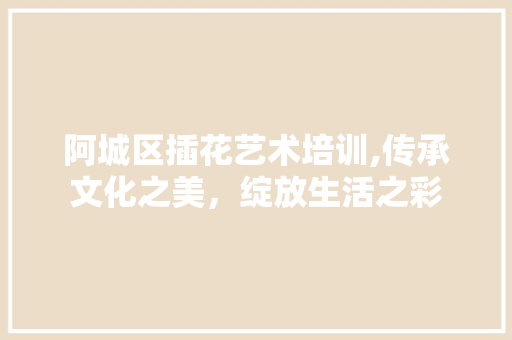阿城区插花艺术培训,传承文化之美，绽放生活之彩