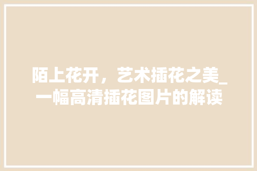 陌上花开，艺术插花之美_一幅高清插花图片的解读