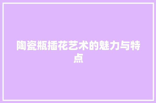 陶瓷瓶插花艺术的魅力与特点 灌溉技术