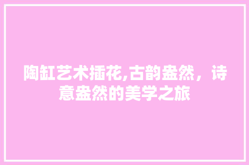 陶缸艺术插花,古韵盎然，诗意盎然的美学之旅 爬藤植物