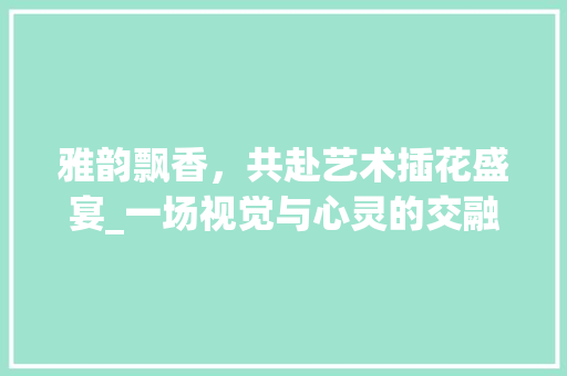 雅韵飘香，共赴艺术插花盛宴_一场视觉与心灵的交融之旅 植物分类