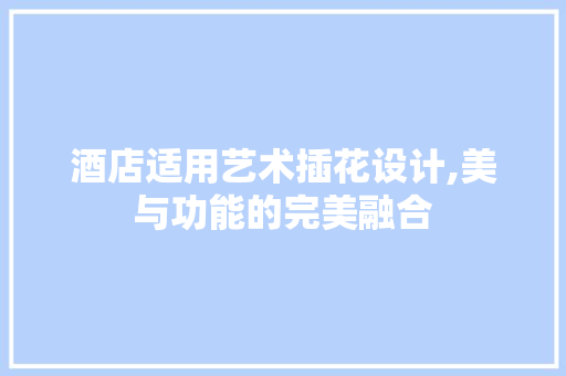 酒店适用艺术插花设计,美与功能的完美融合