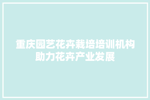 重庆园艺花卉栽培培训机构助力花卉产业发展