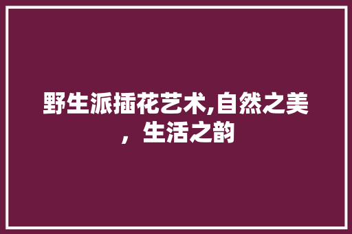 野生派插花艺术,自然之美，生活之韵