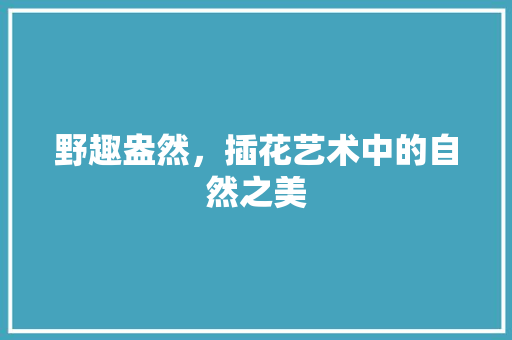 野趣盎然，插花艺术中的自然之美 树木
