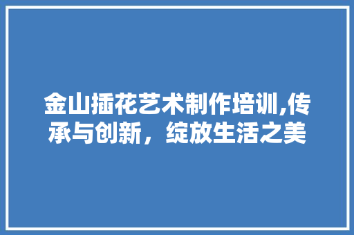 金山插花艺术制作培训,传承与创新，绽放生活之美 施肥方法