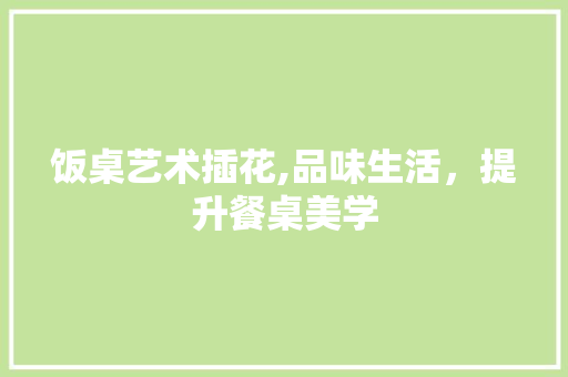 饭桌艺术插花,品味生活，提升餐桌美学 植物分类