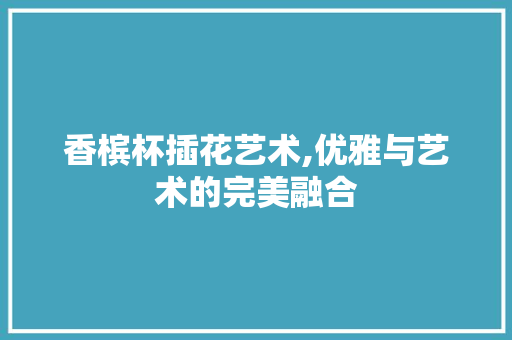 香槟杯插花艺术,优雅与艺术的完美融合