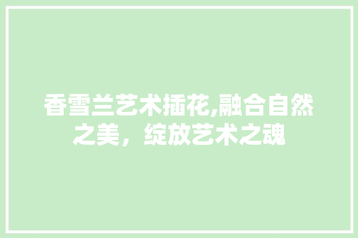 香雪兰艺术插花,融合自然之美，绽放艺术之魂 养护技巧