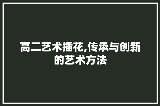 高二艺术插花,传承与创新的艺术方法 施肥方法