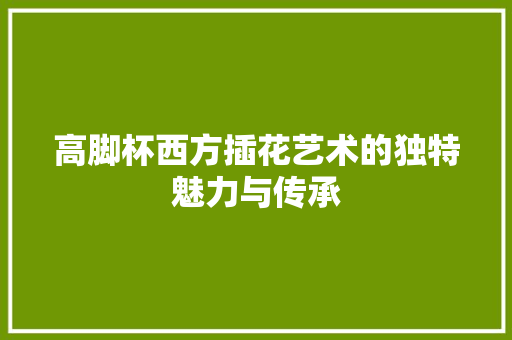高脚杯西方插花艺术的独特魅力与传承 灌溉方法
