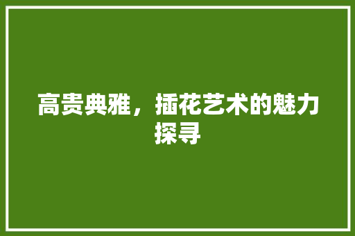 高贵典雅，插花艺术的魅力探寻