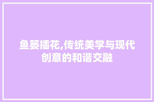 鱼篓插花,传统美学与现代创意的和谐交融