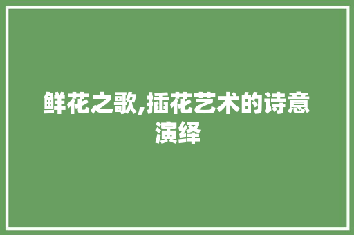 鲜花之歌,插花艺术的诗意演绎 养护技巧