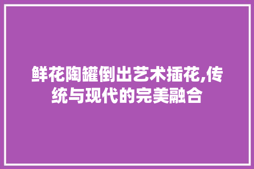 鲜花陶罐倒出艺术插花,传统与现代的完美融合