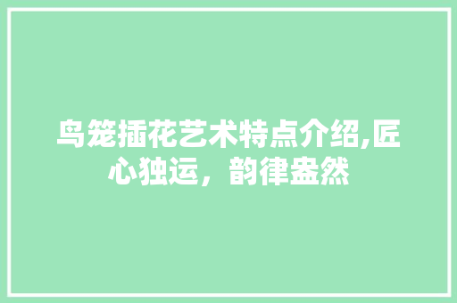 鸟笼插花艺术特点介绍,匠心独运，韵律盎然