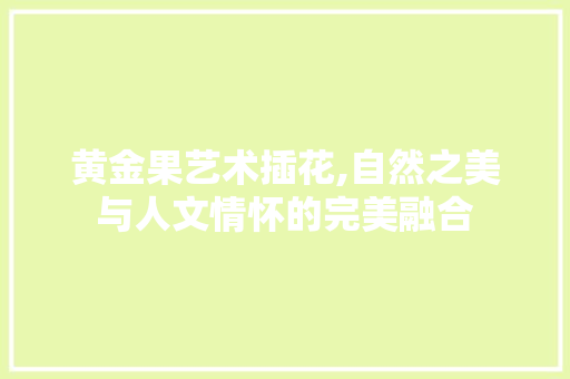 黄金果艺术插花,自然之美与人文情怀的完美融合 土壤选择