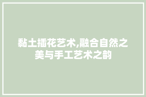 黏土插花艺术,融合自然之美与手工艺术之韵 修剪技巧