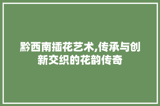 黔西南插花艺术,传承与创新交织的花韵传奇