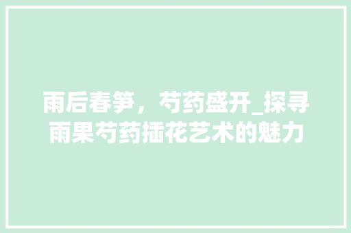 雨后春笋，芍药盛开_探寻雨果芍药插花艺术的魅力