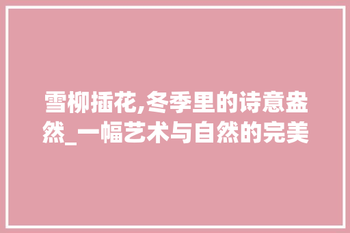 雪柳插花,冬季里的诗意盎然_一幅艺术与自然的完美交融