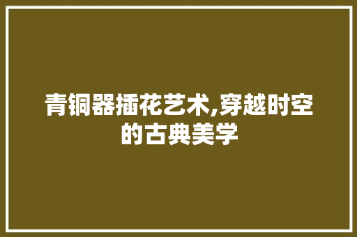 青铜器插花艺术,穿越时空的古典美学 土壤管理