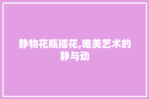 静物花瓶插花,唯美艺术的静与动 修剪技巧