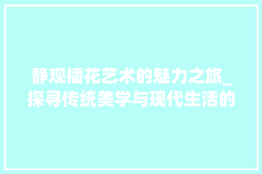 静观插花艺术的魅力之旅_探寻传统美学与现代生活的交融 爬藤植物