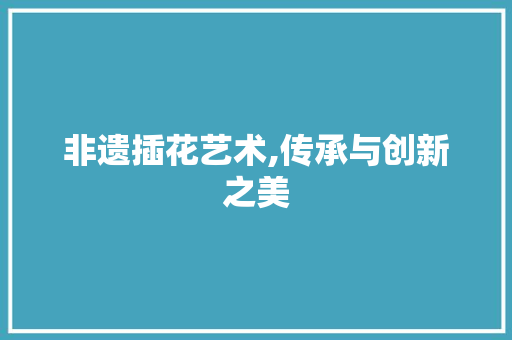 非遗插花艺术,传承与创新之美 土壤选择