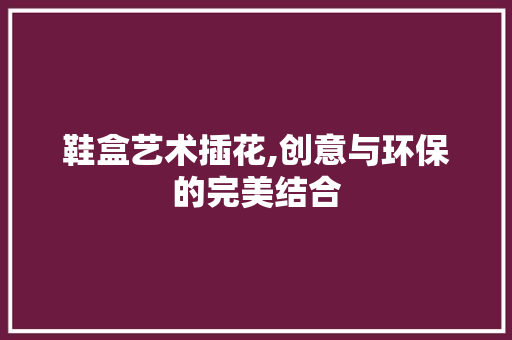 鞋盒艺术插花,创意与环保的完美结合 树木