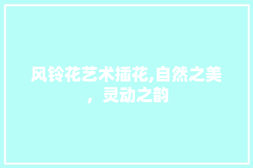 风铃花艺术插花,自然之美，灵动之韵