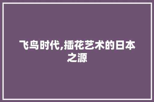 飞鸟时代,插花艺术的日本之源