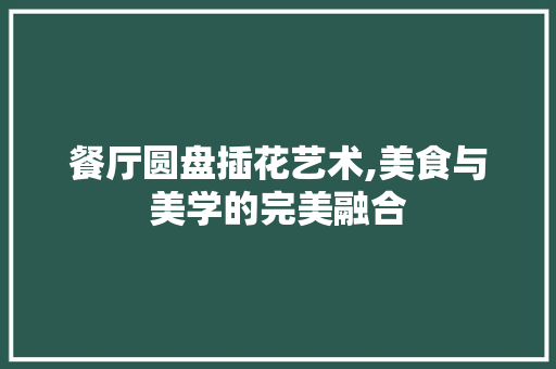 餐厅圆盘插花艺术,美食与美学的完美融合