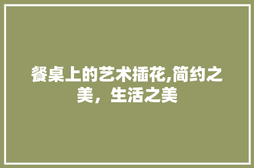 餐桌上的艺术插花,简约之美，生活之美
