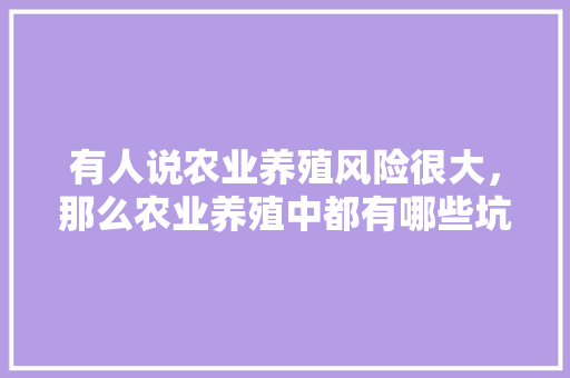 有人说农业养殖风险很大，那么农业养殖中都有哪些坑，植物养护的坑有哪些图片大全。