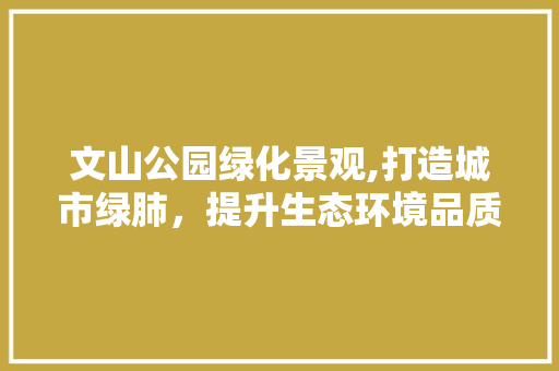 文山公园绿化景观,打造城市绿肺，提升生态环境品质 灌溉方法