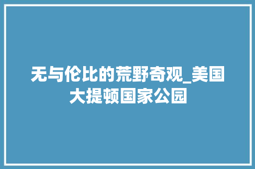 无与伦比的荒野奇观_美国大提顿国家公园