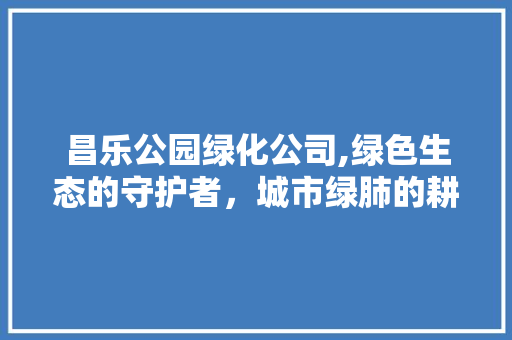 昌乐公园绿化公司,绿色生态的守护者，城市绿肺的耕耘者