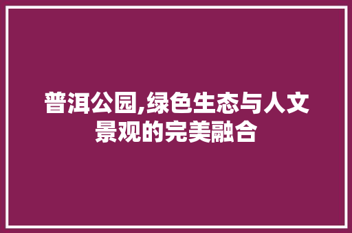 普洱公园,绿色生态与人文景观的完美融合