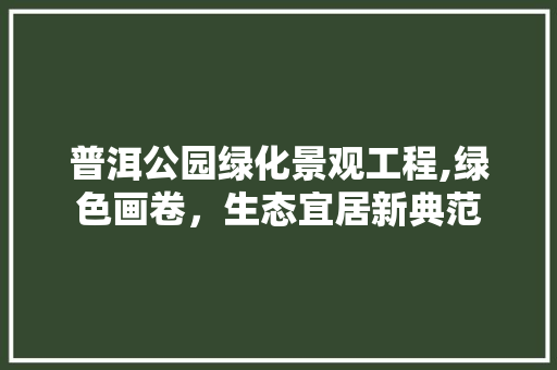 普洱公园绿化景观工程,绿色画卷，生态宜居新典范