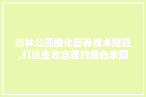 森林公园绿化管养技术规程,打造生态宜居的绿色家园