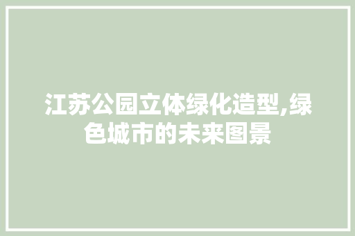 江苏公园立体绿化造型,绿色城市的未来图景 灌溉方法