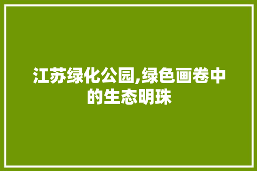 江苏绿化公园,绿色画卷中的生态明珠
