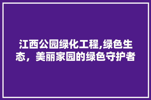 江西公园绿化工程,绿色生态，美丽家园的绿色守护者