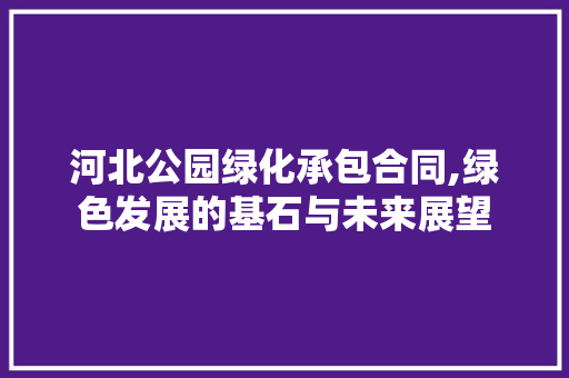 河北公园绿化承包合同,绿色发展的基石与未来展望 土壤管理