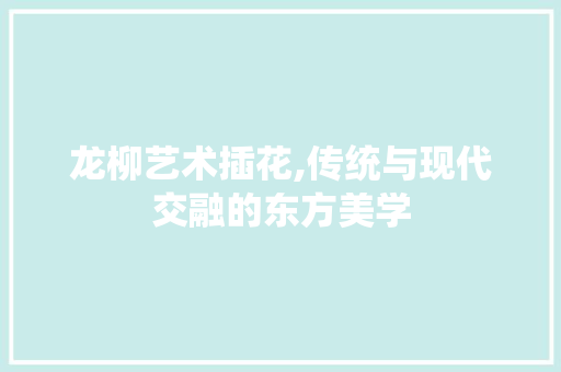 龙柳艺术插花,传统与现代交融的东方美学 土壤管理