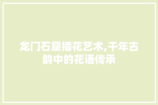 龙门石窟插花艺术,千年古韵中的花语传承