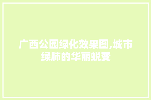 广西公园绿化效果图,城市绿肺的华丽蜕变